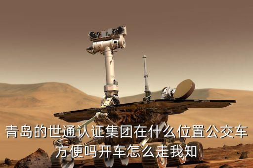 青島的世通認證集團在什么位置公交車方便嗎開車怎么走我知