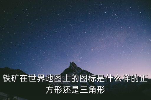 鐵礦在世界地圖上的圖標(biāo)是什么樣的正方形還是三角形
