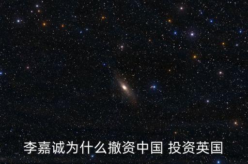中國為什么投資英國，李嘉誠為什么撤資中國 投資英國