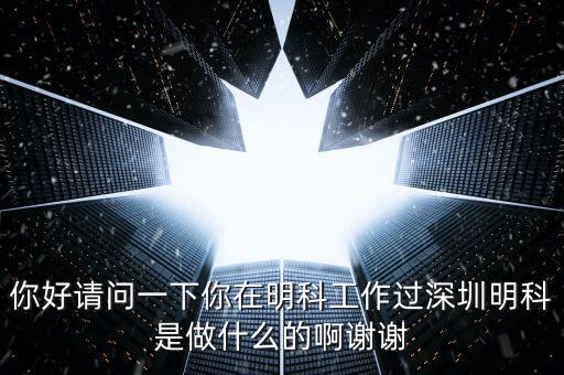 你好請(qǐng)問(wèn)一下你在明科工作過(guò)深圳明科是做什么的啊謝謝