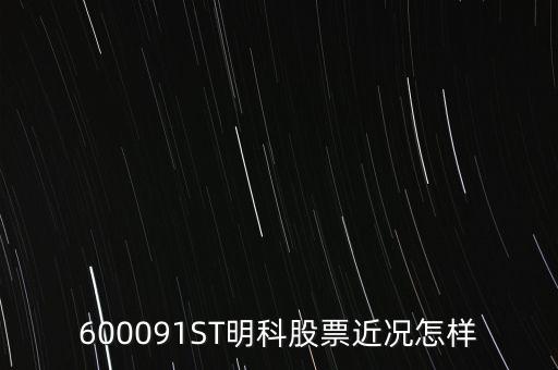 明科是什么股，600091ST明科股票近況怎樣