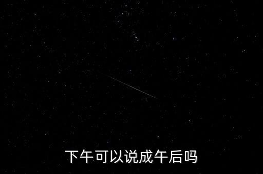 午后指什么時候，下午可以說成午后嗎