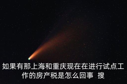 如果有那上海和重慶現(xiàn)在在進行試點工作的房產(chǎn)稅是怎么回事  搜