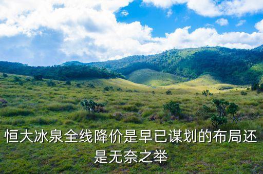 恒大冰泉為什么降價(jià)了，恒大冰泉全線降價(jià)是早已謀劃的布局還是無奈之舉