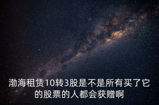 渤海租賃什么時(shí)候股權(quán)置換，渤海租賃10轉(zhuǎn)3股是不是所有買了它的股票的人都會(huì)獲贈(zèng)啊