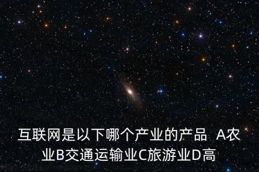 互聯(lián)網(wǎng)屬于什么行業(yè)，互聯(lián)網(wǎng)是以下哪個(gè)產(chǎn)業(yè)的產(chǎn)品  A農(nóng)業(yè)B交通運(yùn)輸業(yè)C旅游業(yè)D高
