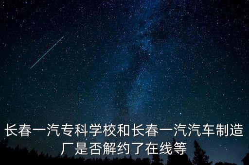 長春一汽?？茖W(xué)校和長春一汽汽車制造廠是否解約了在線等