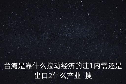 臺灣是靠什么拉動經(jīng)濟的注1內(nèi)需還是出口2什么產(chǎn)業(yè)  搜