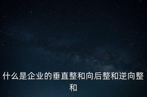 什么是橫向產業(yè)鏈，什么是企業(yè)的垂直整和向后整和逆向整和