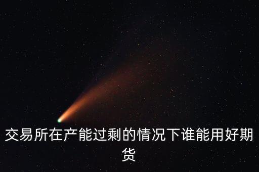 產(chǎn)能過剩時(shí)用什么商業(yè)模式好，交易所在產(chǎn)能過剩的情況下誰能用好期貨