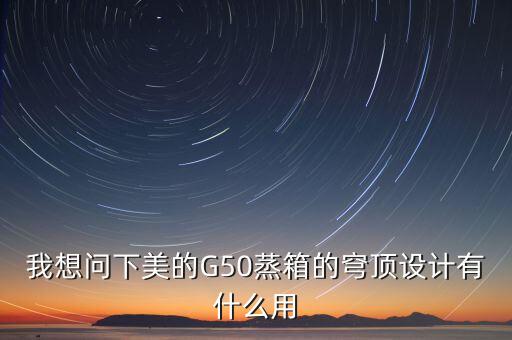 穹頂計(jì)劃是什么意思，我想問下美的G50蒸箱的穹頂設(shè)計(jì)有什么用