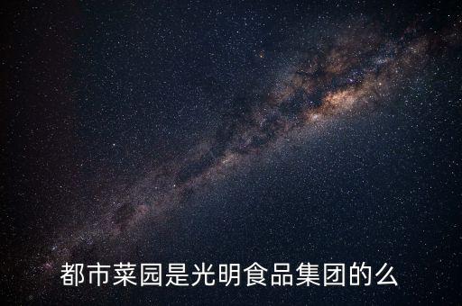 都市菜園和菜管家什么關(guān)系，都市菜園是光明食品集團(tuán)的么