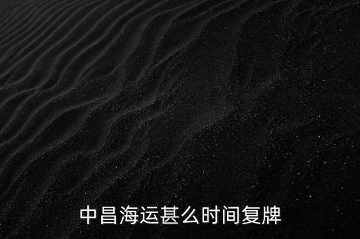 st中昌什么時候復(fù)牌，中昌海運甚么時間復(fù)牌