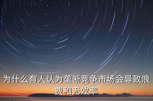 為什么有人認(rèn)為壟斷競爭市場會導(dǎo)致浪費(fèi)和無效率
