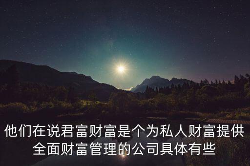 他們在說君富財(cái)富是個為私人財(cái)富提供全面財(cái)富管理的公司具體有些