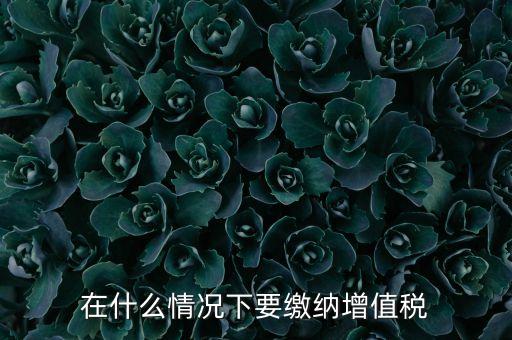 什么情況下5天交一次增值稅，什么情況下才應該繳納增值稅呢