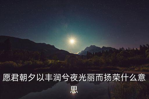 望風(fēng)而什么，愿君朝夕以豐潤兮夜光麗而揚(yáng)榮什么意思