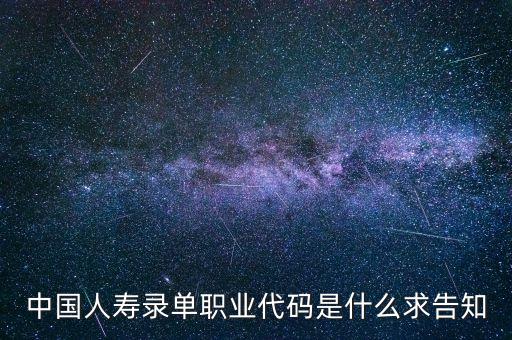 職工代碼是什么，中國(guó)人壽錄單職業(yè)代碼是什么求告知