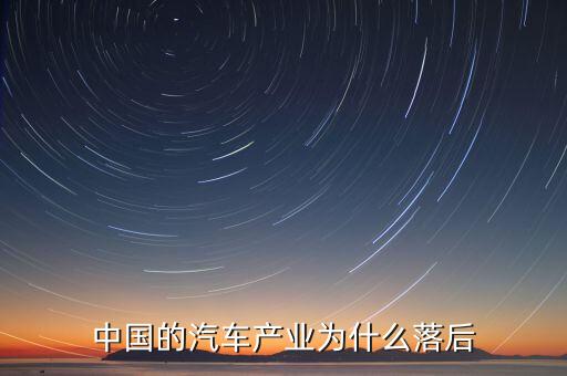 中國汽車技術為什么落后，國產(chǎn)汽車為什么比較落后