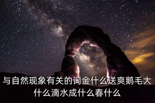 金什么送什么，與自然現(xiàn)象有關(guān)的詞金什么送爽鵝毛大什么滴水成什么春什么