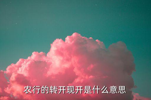農(nóng)行的轉(zhuǎn)開(kāi)現(xiàn)開(kāi)是什么意思