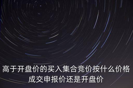 集合竟價是按什么價成交，高于開盤價的買入集合競價按什么價格成交申報價還是開盤價