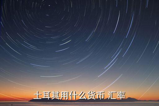 土耳其使用什么貨幣，現(xiàn)在土耳其用什么貨幣