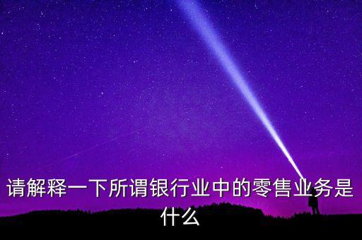 請解釋一下所謂銀行業(yè)中的零售業(yè)務是什么