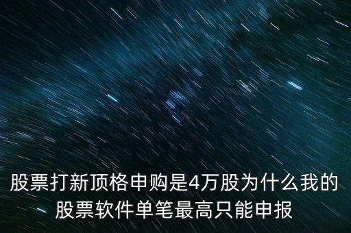 股票打新頂格申購是4萬股為什么我的股票軟件單筆最高只能申報(bào)