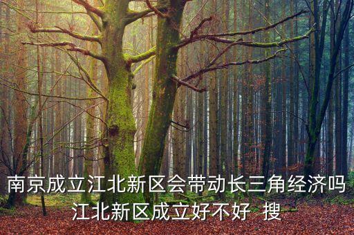 為什么要成立江北新區(qū)，南京成立江北新區(qū)會(huì)帶動(dòng)長(zhǎng)三角經(jīng)濟(jì)嗎江北新區(qū)成立好不好  搜