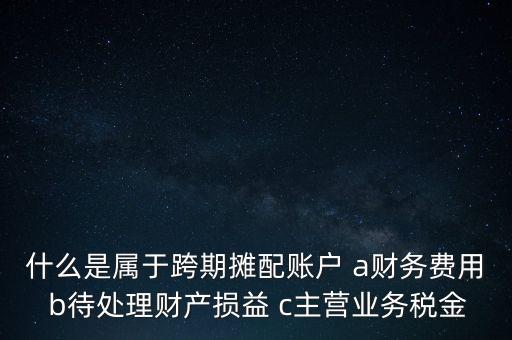 什么是屬于跨期攤配賬戶 a財(cái)務(wù)費(fèi)用 b待處理財(cái)產(chǎn)損益 c主營業(yè)務(wù)稅金