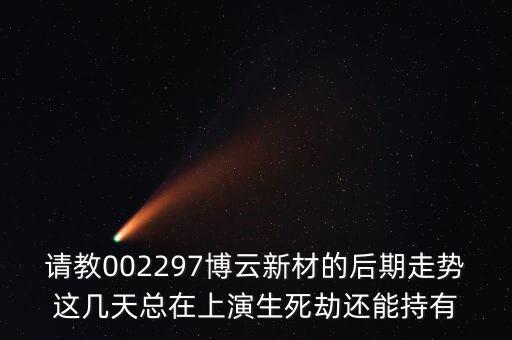 請(qǐng)教002297博云新材的后期走勢(shì)這幾天總在上演生死劫還能持有