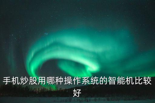 什么系統(tǒng)手機(jī)適合炒股，什么手機(jī)炒股好