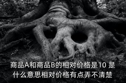 商品A和商品B的相對(duì)價(jià)格是10 是什么意思相對(duì)價(jià)格有點(diǎn)弄不清楚