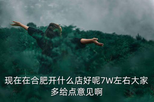 在合肥七萬(wàn)做什么買(mǎi)賣(mài)，如果你有7萬(wàn)塊現(xiàn)在能做個(gè)什么小生意
