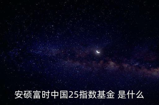 安碩富時(shí)中國25指數(shù)基金 是什么