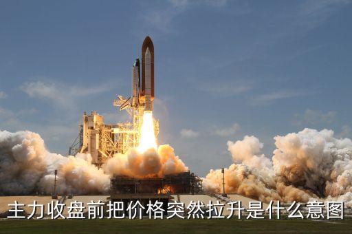 主力收盤前把價(jià)格突然拉升是什么意圖