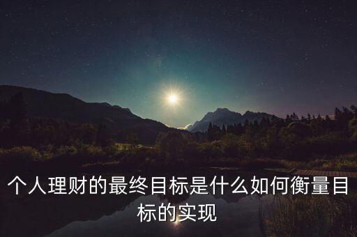 個人理財?shù)淖罱K目標是什么如何衡量目標的實現(xiàn)