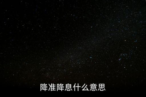 什么是降準(zhǔn)和降息，降準(zhǔn)降息什么意思