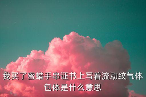 什么是滿倉踏空，我買了蜜蠟手串證書上寫著流動(dòng)紋氣體包體是什么意思