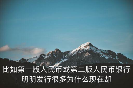 比如第一版人民幣或第二版人民幣銀行明明發(fā)行很多為什么現(xiàn)在卻