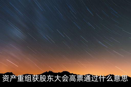 資產(chǎn)重組獲股東大會(huì)高票通過(guò)什么意思