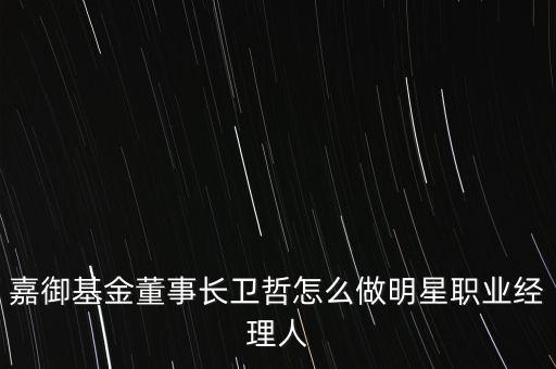 嘉御基金董事長衛(wèi)哲怎么做明星職業(yè)經(jīng)理人
