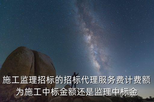施工監(jiān)理招標的招標代理服務(wù)費計費額為施工中標金額還是監(jiān)理中標金