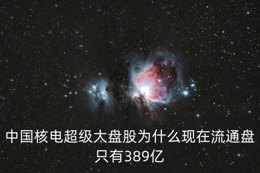 中國核電超級大盤股為什么現(xiàn)在流通盤只有389億