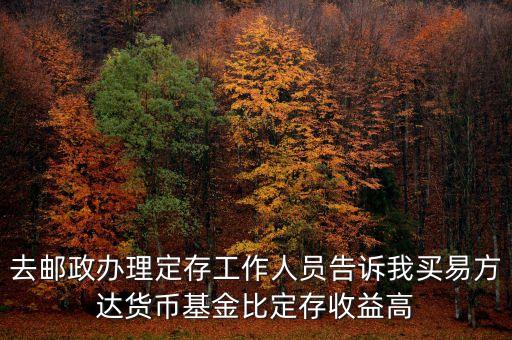 為什么易方達(dá)貨幣基金收益高，去郵政辦理定存工作人員告訴我買(mǎi)易方達(dá)貨幣基金比定存收益高