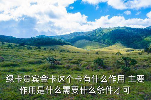郵政綠卡貴賓金卡有什么好處，綠卡貴賓金卡這個卡有什么作用 主要作用是什么需要什么條件才可