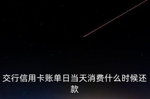交通銀行信用卡賬單日當(dāng)天消費什么時候還款，交通銀行信用卡賬單日當(dāng)天消費可以什么時候還款啊