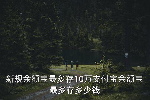 新規(guī)余額寶最多存10萬(wàn)支付寶余額寶最多存多少錢(qián)