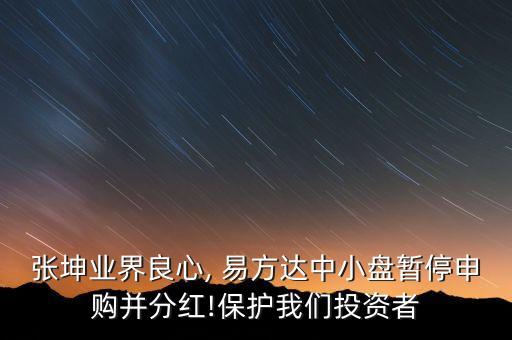張坤業(yè)界良心, 易方達(dá)中小盤暫停申購并分紅!保護我們投資者